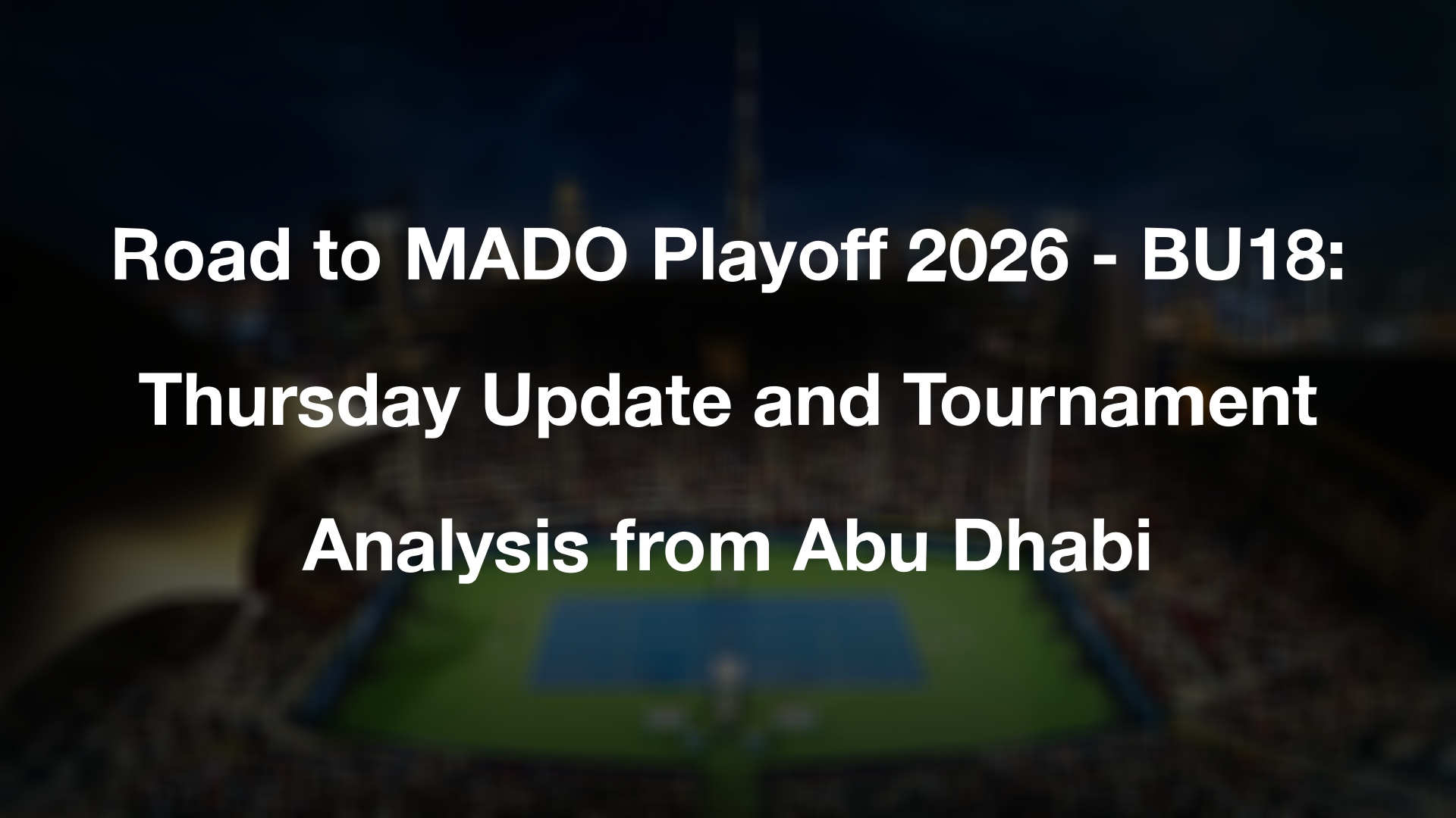 Road to MADO Playoff 2026 - BU18: Thursday Update and Tournament Analysis from Abu Dhabi