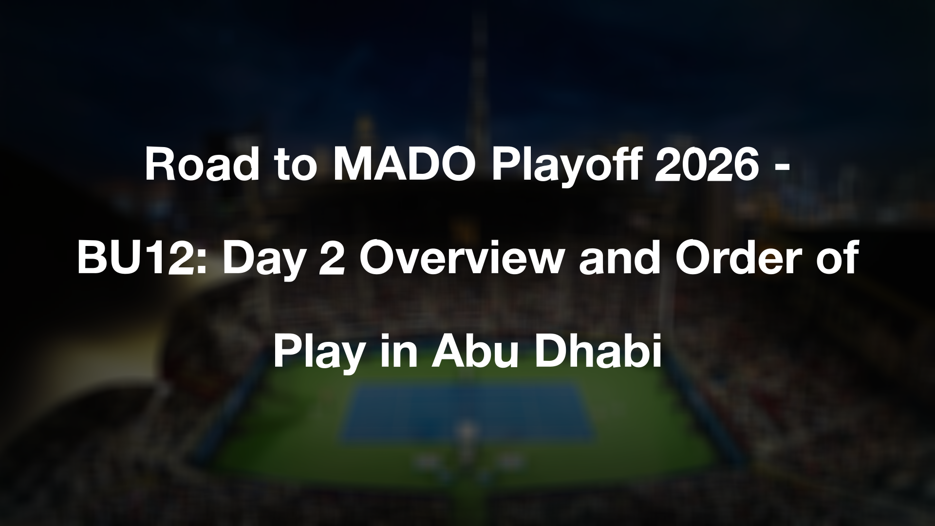Road to MADO Playoff 2026 - BU12: Day 2 Overview and Order of Play in Abu Dhabi