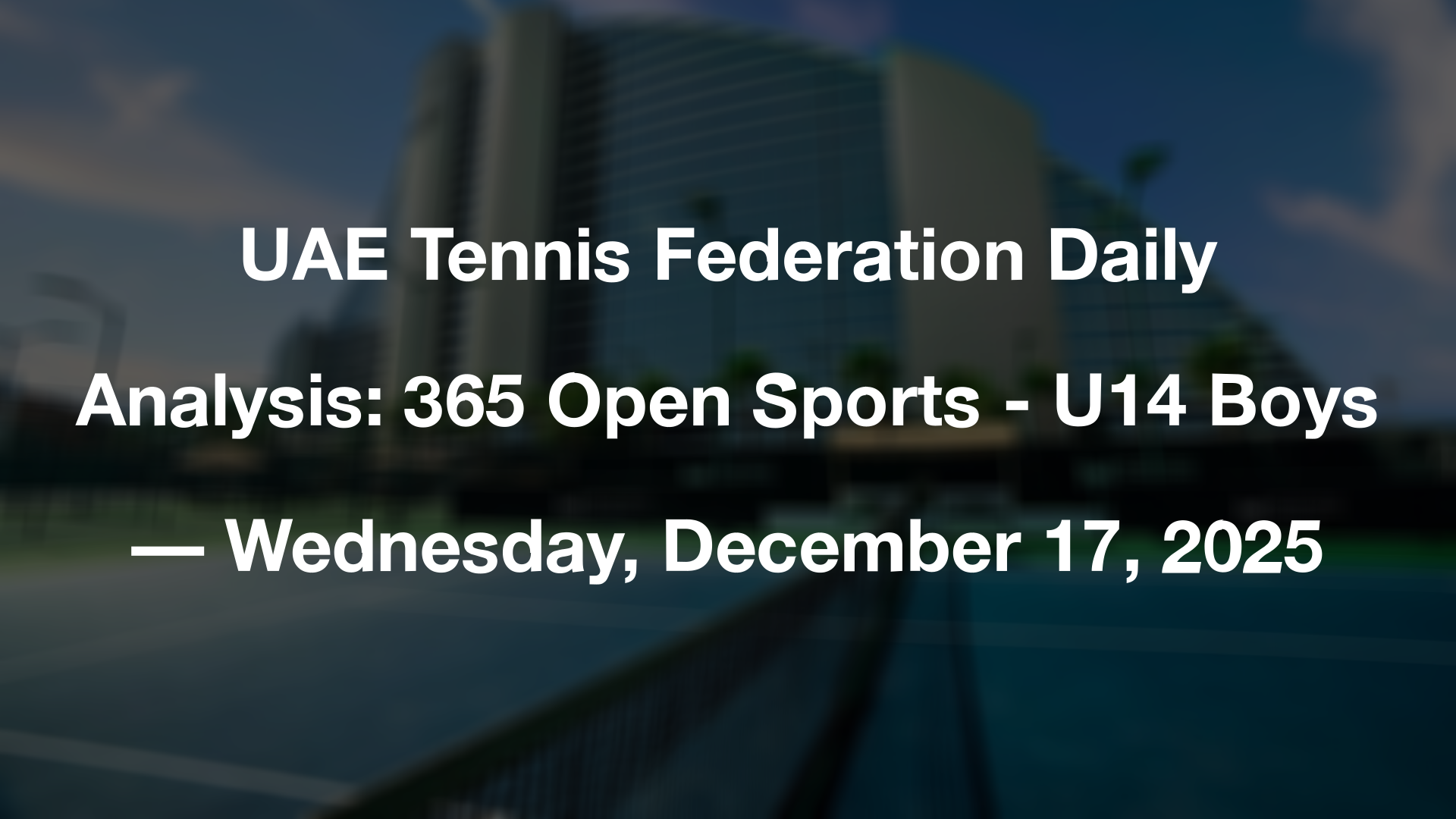 UAE Tennis Federation Daily Analysis: 365 Open Sports - U14 Boys — Wednesday, December 17, 2025