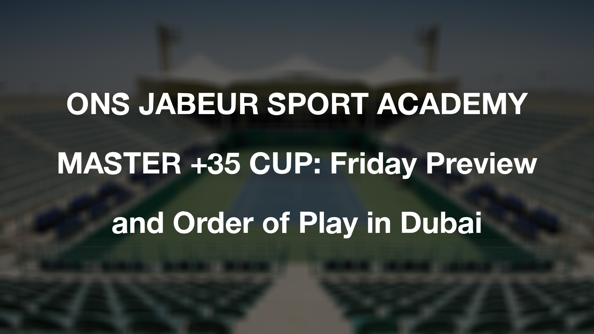 ONS JABEUR SPORT ACADEMY MASTER +35 CUP: Friday Preview and Order of Play in Dubai